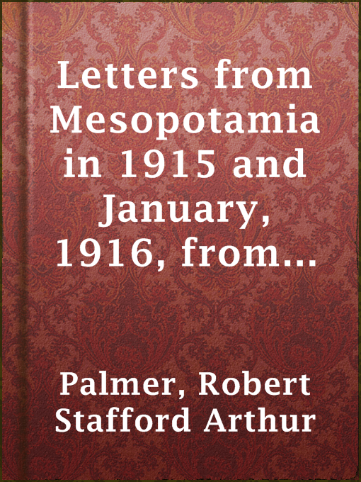 Title details for Letters from Mesopotamia in 1915 and January, 1916, from Robert Palmer, who was killed in the Battle of Um El Hannah, June 21, 1916, aged 27 years by Robert Stafford Arthur Palmer - Available